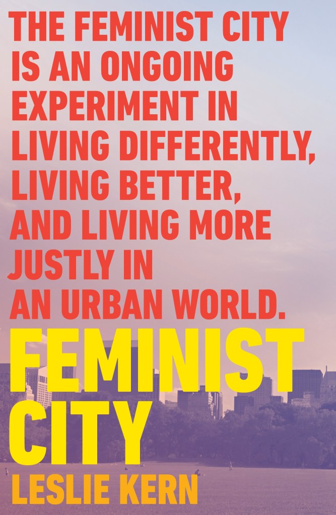 Cover of the US/Uk paper back edition of Feminist City. Cover text reads: The feminist city is an ongoing experiment in living differently, living better, and living more justly in an urban world.